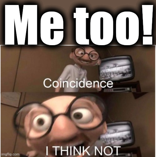 Coincidence, I THINK NOT | Me too! | image tagged in coincidence i think not | made w/ Imgflip meme maker