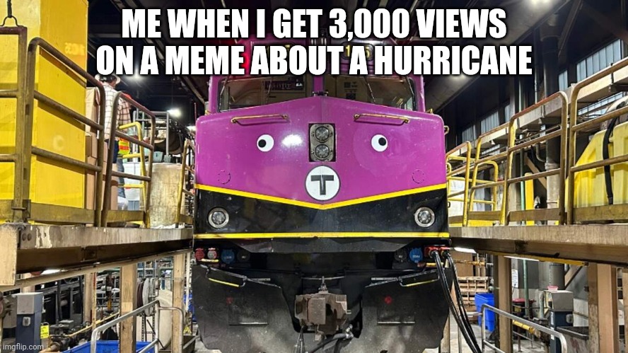 Dumb MBTA train | ME WHEN I GET 3,000 VIEWS ON A MEME ABOUT A HURRICANE | image tagged in dumb mbta train | made w/ Imgflip meme maker