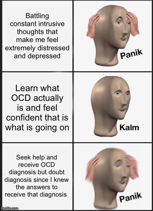 Panik Kalm Panik Meme | Battling constant intrusive thoughts that make me feel extremely distressed and depressed; Learn what OCD actually is and feel confident that is what is going on; Seek help and receive OCD diagnosis but doubt diagnosis since I knew the answers to receive that diagnosis | image tagged in memes,panik kalm panik | made w/ Imgflip meme maker