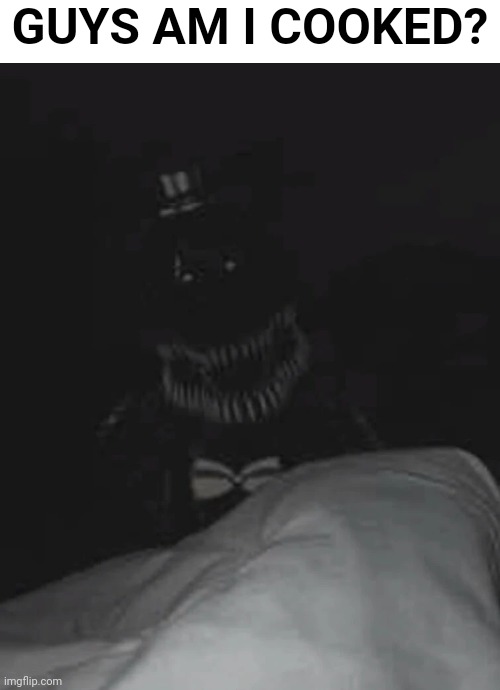 am i cooked? | GUYS AM I COOKED? | image tagged in bro my _____ is acting weird,fnaf 4,guys am i cooked | made w/ Imgflip meme maker