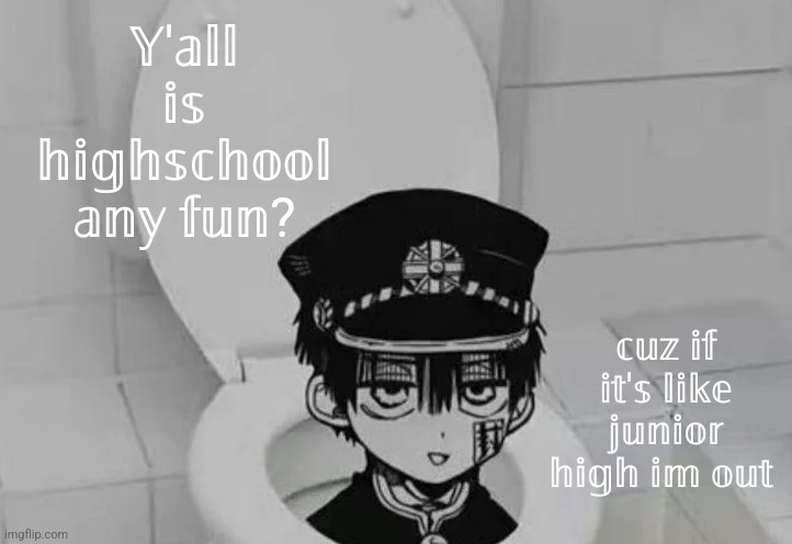 Hanako kun in Toilet | 𝕐'𝕒𝕝𝕝 𝕚𝕤 𝕙𝕚𝕘𝕙𝕤𝕔𝕙𝕠𝕠𝕝 𝕒𝕟𝕪 𝕗𝕦𝕟? 𝕔𝕦𝕫 𝕚𝕗 𝕚𝕥'𝕤 𝕝𝕚𝕜𝕖 𝕛𝕦𝕟𝕚𝕠𝕣 𝕙𝕚𝕘𝕙 𝕚𝕞 𝕠𝕦𝕥 | image tagged in hanako kun in toilet | made w/ Imgflip meme maker