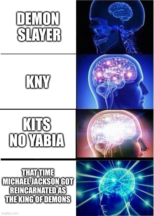 Expanding Brain | DEMON  SLAYER; KNY; KITS NO YABIA; THAT TIME MICHAEL JACKSON GOT REINCARNATED AS THE KING OF DEMONS | image tagged in memes,expanding brain | made w/ Imgflip meme maker