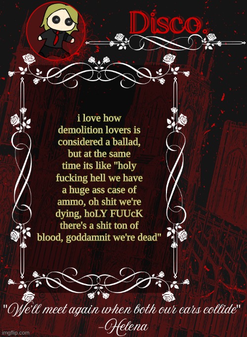 Disco RED announcement temp | i love how demolition lovers is considered a ballad, but at the same time its like "holy fucking hell we have a huge ass case of ammo, oh shit we're dying, hoLY FUUcK there's a shit ton of blood, goddamnit we're dead" | image tagged in disco red announcement temp | made w/ Imgflip meme maker