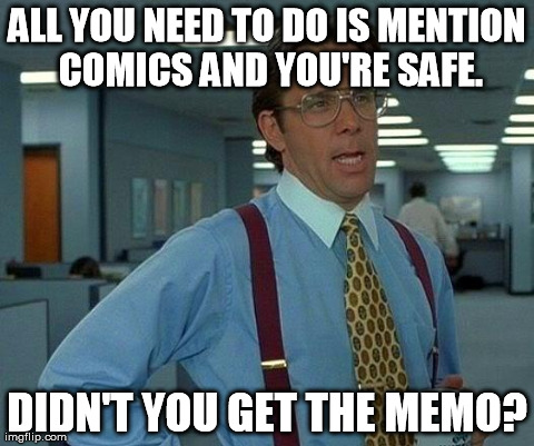 That Would Be Great Meme | ALL YOU NEED TO DO IS MENTION COMICS AND YOU'RE SAFE. DIDN'T YOU GET THE MEMO? | image tagged in memes,that would be great | made w/ Imgflip meme maker