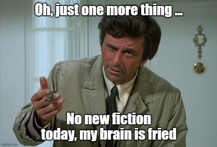 Columbo | Oh, just one more thing ... No new fiction today, my brain is fried | image tagged in columbo | made w/ Imgflip meme maker