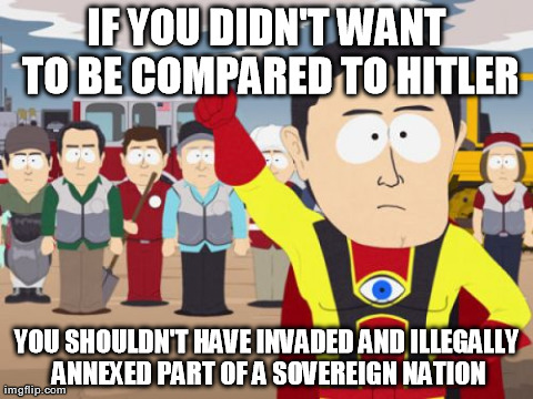 Captain Hindsight | IF YOU DIDN'T WANT TO BE COMPARED TO HITLER YOU SHOULDN'T HAVE INVADED AND ILLEGALLY ANNEXED PART OF A SOVEREIGN NATION | image tagged in memes,captain hindsight,AdviceAnimals | made w/ Imgflip meme maker