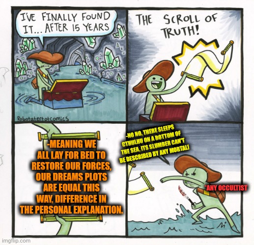 -Looking for the movies. | -NO NO, THERE SLEEPS CTHULHU ON A BOTTOM OF THE SEA, ITS SLUMBER CAN'T BE DESCRIBED BY ANY MORTAL! -MEANING WE ALL LAY FOR BED TO RESTORE OUR FORCES, OUR DREAMS PLOTS ARE EQUAL THIS WAY, DIFFERENCE IN THE PERSONAL EXPLANATION. *ANY OCCULTIST | image tagged in memes,the scroll of truth,field of dreams,equal rights,know the difference,and i took that personally | made w/ Imgflip meme maker
