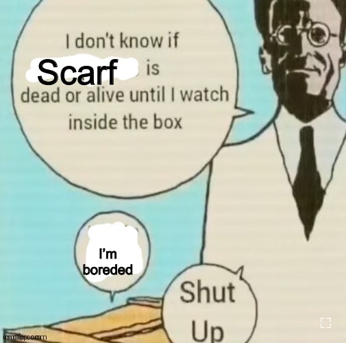Hehe | Scarf; I’m boreded | image tagged in i don't know if ____ is dead or alive | made w/ Imgflip meme maker