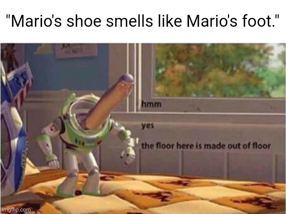 hmm yes the floor here is made out of floor | "Mario's shoe smells like Mario's foot." | image tagged in hmm yes the floor here is made out of floor | made w/ Imgflip meme maker