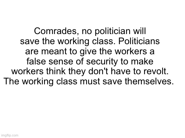 DONT OBEY | Comrades, no politician will save the working class. Politicians are meant to give the workers a false sense of security to make workers think they don't have to revolt. The working class must save themselves. | image tagged in revolt,revolution,communism,anarchism | made w/ Imgflip meme maker