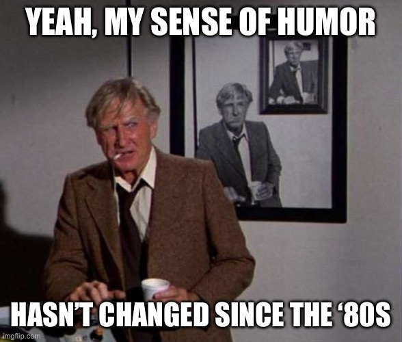 Picked the wrong week to quit the 80s | YEAH, MY SENSE OF HUMOR; HASN’T CHANGED SINCE THE ‘80S | image tagged in bad day to quit - airplane,sense of humor,humor,1980s,1980's | made w/ Imgflip meme maker