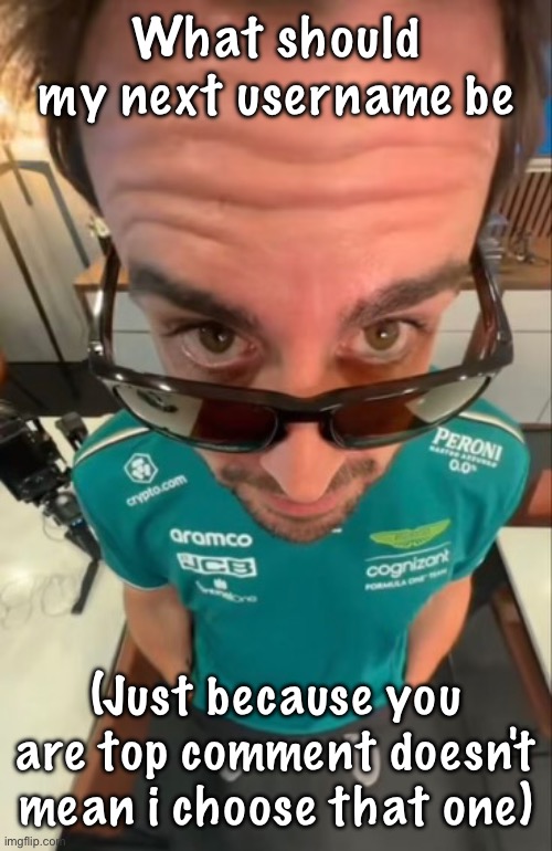 Fernando Alonso | What should my next username be; (Just because you are top comment doesn't mean i choose that one) | image tagged in fernando alonso | made w/ Imgflip meme maker