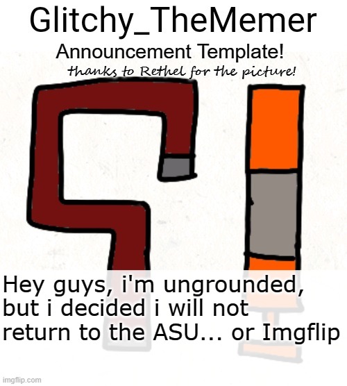 more in comments (no mod notes plz) | Hey guys, i'm ungrounded, but i decided i will not return to the ASU... or Imgflip | image tagged in glitchy_thememer's announcement template | made w/ Imgflip meme maker