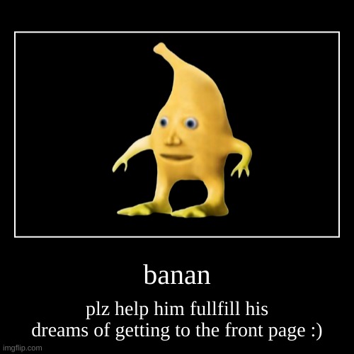 Not Upvote Begging, but Plz Make Banan Blow Up :) (Repost This and/or Upvote to Support) | banan | plz help him fullfill his dreams of getting to the front page :) | image tagged in funny,demotivationals | made w/ Imgflip demotivational maker