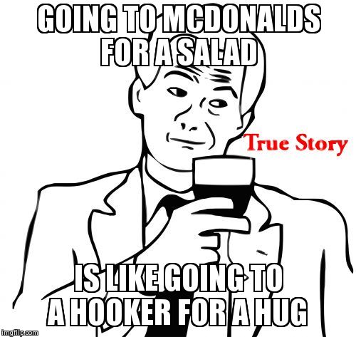 True Story | GOING TO MCDONALDS FOR A SALAD IS LIKE GOING TO A HOOKER FOR A HUG | image tagged in memes,true story | made w/ Imgflip meme maker