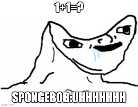 Drooling Brainless Idiot | 1+1=? SPONGEBOB:UHHHHHHH | image tagged in drooling brainless idiot | made w/ Imgflip meme maker