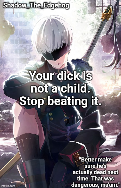 Shadow's 9S Template | Your dick is not a child. Stop beating it. | image tagged in shadow's 9s template | made w/ Imgflip meme maker