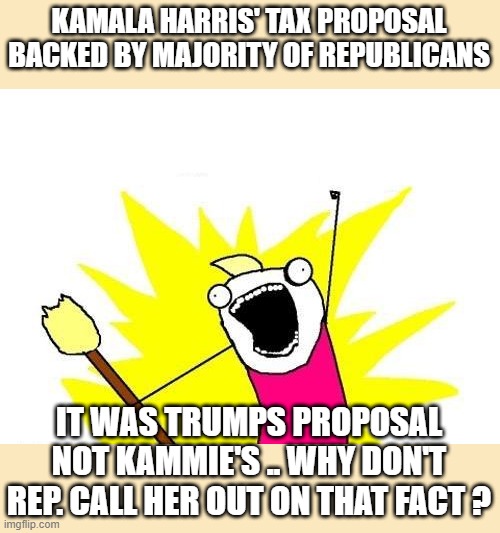 Her first policy she put out, she stole from TRUMP. | KAMALA HARRIS' TAX PROPOSAL BACKED BY MAJORITY OF REPUBLICANS; IT WAS TRUMPS PROPOSAL NOT KAMMIE'S .. WHY DON'T REP. CALL HER OUT ON THAT FACT ? | image tagged in memes,x all the y | made w/ Imgflip meme maker