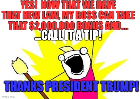 For all of you wondering what the difference in tax plan is....here is something to consider...the first $X amount! | YES!  NOW THAT WE HAVE THAT NEW LAW, MY BOSS CAN TAKE THAT $2,000,000 BONUS AND.... ...CALL IT A TIP! THANKS PRESIDENT TRUMP! | image tagged in memes,x all the y | made w/ Imgflip meme maker