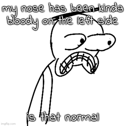 two nosebleeds two days in a row on the same nostril | my nose has been kinda bloody on the left side; is that normal | image tagged in certified bruh moment | made w/ Imgflip meme maker