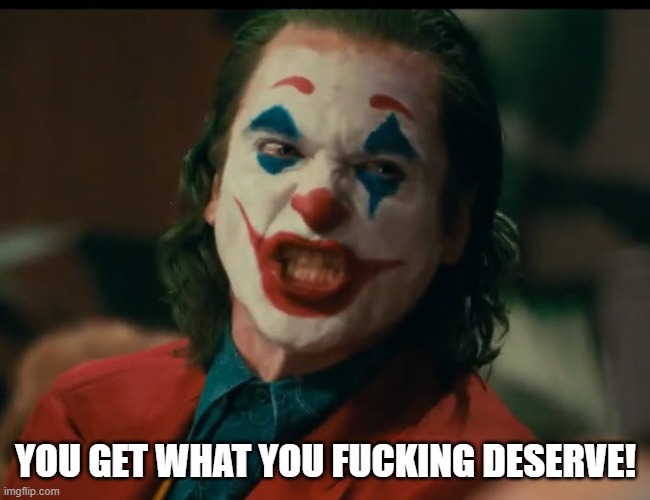 YOU GET WHAT YOU FUCKING DESERVE! | made w/ Imgflip meme maker