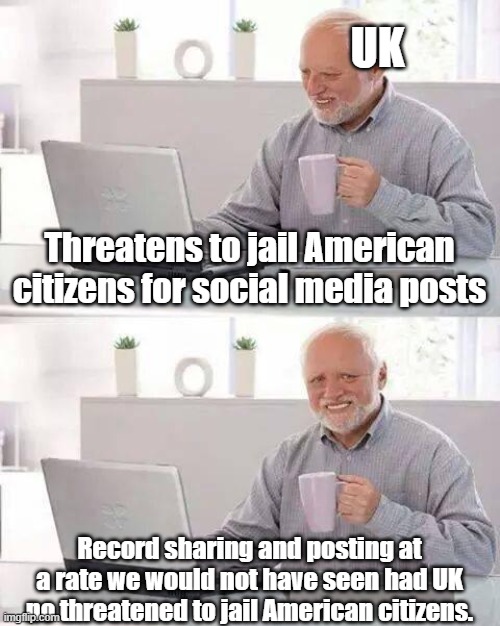 UK Getting what it Deserves | UK; Threatens to jail American citizens for social media posts; Record sharing and posting at a rate we would not have seen had UK no threatened to jail American citizens. | image tagged in memes,hide the pain harold,uk,politics,riots,free speech | made w/ Imgflip meme maker