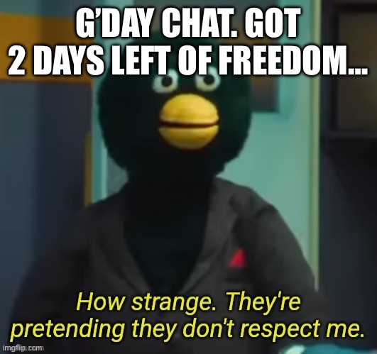 Duck Guy Not Respected | G’DAY CHAT. GOT 2 DAYS LEFT OF FREEDOM… | image tagged in duck guy not respected | made w/ Imgflip meme maker