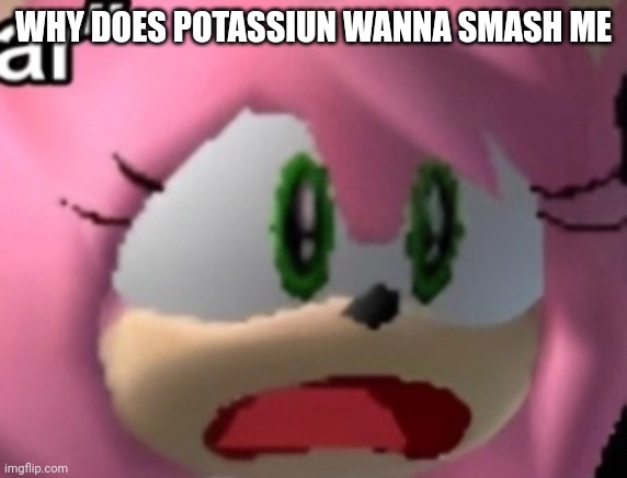 D: | WHY DOES POTASSIUN WANNA SMASH ME | image tagged in d | made w/ Imgflip meme maker