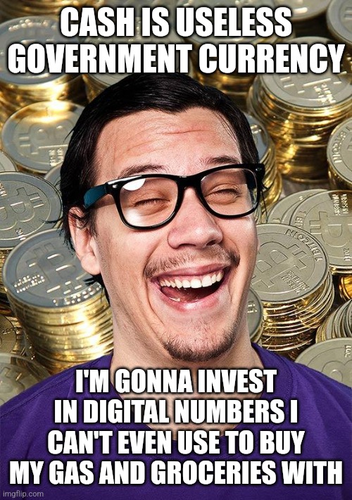 Crypto bro really knows how to invest his income | CASH IS USELESS GOVERNMENT CURRENCY; I'M GONNA INVEST IN DIGITAL NUMBERS I CAN'T EVEN USE TO BUY MY GAS AND GROCERIES WITH | image tagged in bitcoin user,cryptocurrency,crypto,libertarians,neckbeard libertarian,money | made w/ Imgflip meme maker