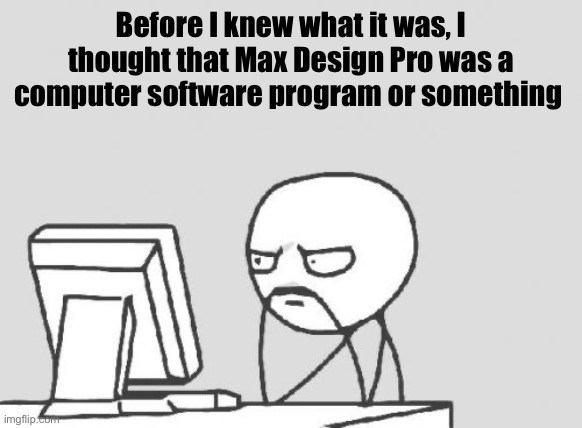 Computer Guy | Before I knew what it was, I thought that Max Design Pro was a computer software program or something | image tagged in memes,computer guy | made w/ Imgflip meme maker