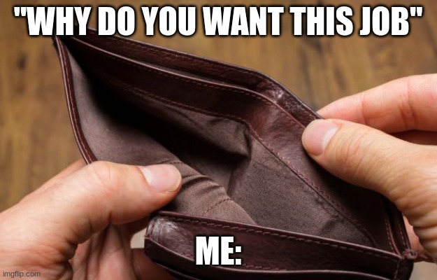 empty wallet | "WHY DO YOU WANT THIS JOB"; ME: | image tagged in empty wallet | made w/ Imgflip meme maker