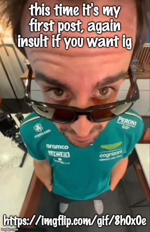 Fernando Alonso | this time it's my first post, again insult if you want ig; https://imgflip.com/gif/8h0x0e | image tagged in fernando alonso | made w/ Imgflip meme maker