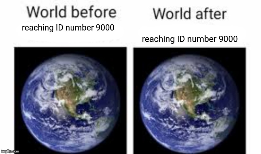 Nothing happened and I don't care | reaching ID number 9000; reaching ID number 9000 | image tagged in the world before x and after x | made w/ Imgflip meme maker