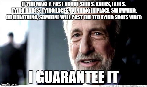I Guarantee It Meme | IF YOU MAKE A POST ABOUT SHOES, KNOTS, LACES, TYING KNOTS, TYING LACES, RUNNING IN PLACE, SWIMMING, OR BREATHING, SOMEONE WILL POST THE TED  | image tagged in memes,i guarantee it | made w/ Imgflip meme maker
