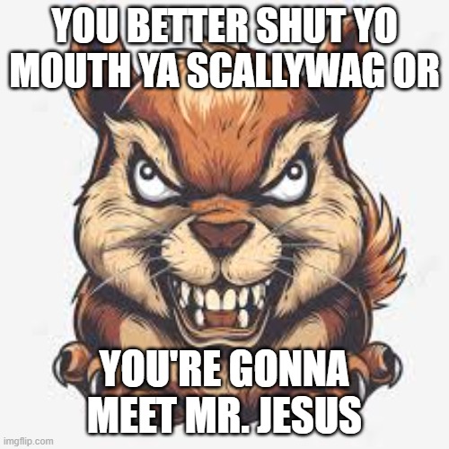 Squirrel Thing | YOU BETTER SHUT YO MOUTH YA SCALLYWAG OR; YOU'RE GONNA MEET MR. JESUS | image tagged in squirrel,stupid,angry,memes,goofy ahh | made w/ Imgflip meme maker