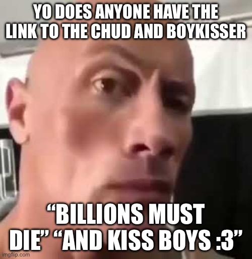 I… I must animate! AGAIN | YO DOES ANYONE HAVE THE LINK TO THE CHUD AND BOYKISSER; “BILLIONS MUST DIE” “AND KISS BOYS :3” | image tagged in the rock eyebrows | made w/ Imgflip meme maker