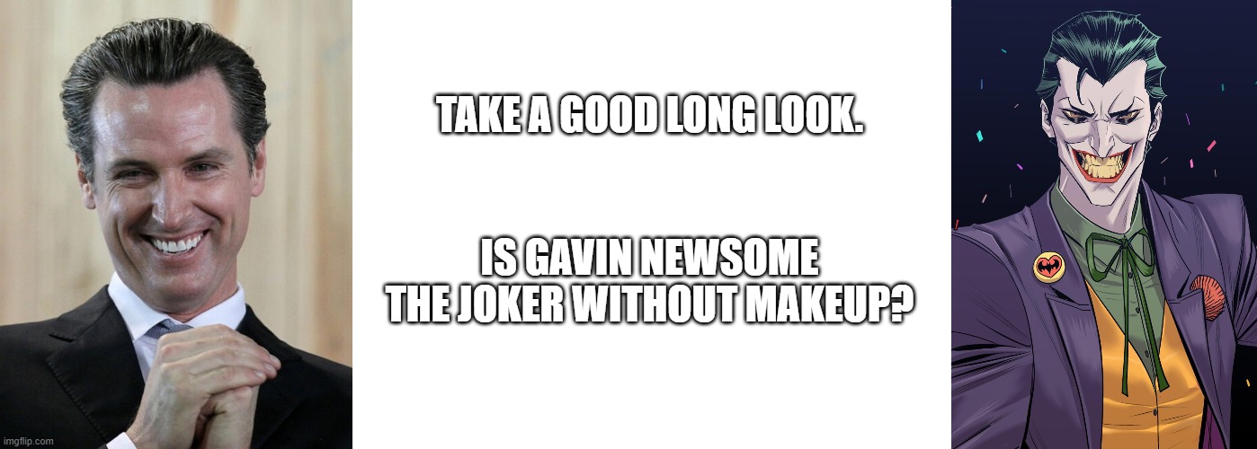 Is Gavin the Joker? | TAKE A GOOD LONG LOOK. IS GAVIN NEWSOME THE JOKER WITHOUT MAKEUP? | image tagged in gavin the joker,the joker | made w/ Imgflip meme maker