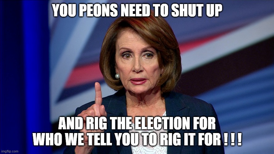 Rigged | YOU PEONS NEED TO SHUT UP; AND RIG THE ELECTION FOR WHO WE TELL YOU TO RIG IT FOR ! ! ! | image tagged in rigged election,stop the steal | made w/ Imgflip meme maker