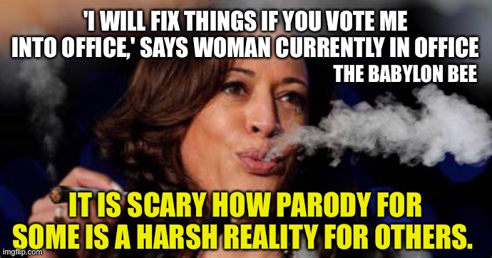 Hip hop rap enthusiast promises stuff | 'I WILL FIX THINGS IF YOU VOTE ME INTO OFFICE,' SAYS WOMAN CURRENTLY IN OFFICE; THE BABYLON BEE; IT IS SCARY HOW PARODY FOR SOME IS A HARSH REALITY FOR OTHERS. | image tagged in kamala harris stoned | made w/ Imgflip meme maker