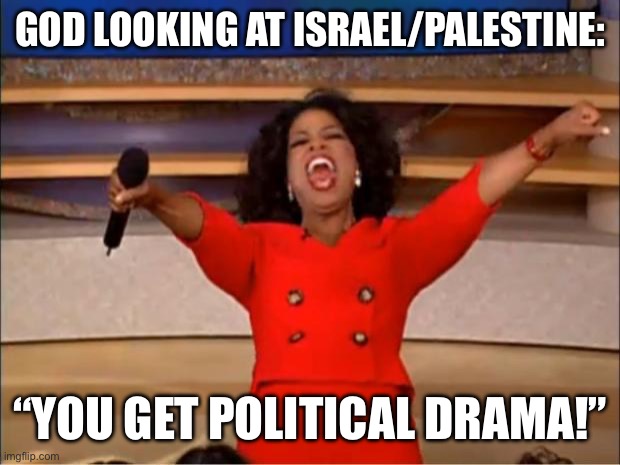 i swear to god dont go nuts in the comments | GOD LOOKING AT ISRAEL/PALESTINE:; “YOU GET POLITICAL DRAMA!” | image tagged in memes,oprah you get a | made w/ Imgflip meme maker