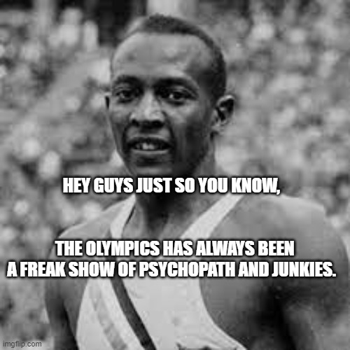 Jesse Owens | HEY GUYS JUST SO YOU KNOW,                                        
                       THE OLYMPICS HAS ALWAYS BEEN A FREAK SHOW OF PSYCHOPATH AND JUNKIES. | image tagged in jesse owens | made w/ Imgflip meme maker
