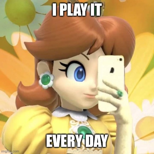 I PLAY IT EVERY DAY | made w/ Imgflip meme maker