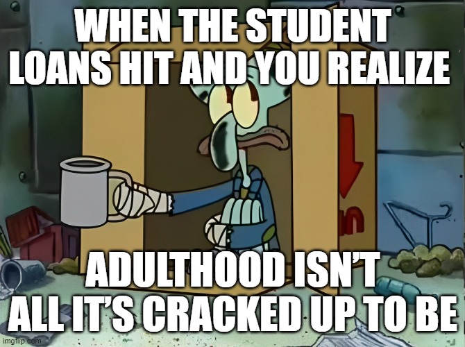 adulthood | WHEN THE STUDENT LOANS HIT AND YOU REALIZE; ADULTHOOD ISN’T ALL IT’S CRACKED UP TO BE | image tagged in memes | made w/ Imgflip meme maker