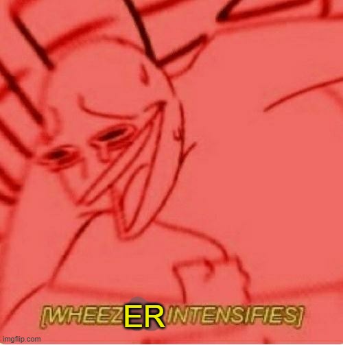 Wheeze | ER | image tagged in wheeze | made w/ Imgflip meme maker