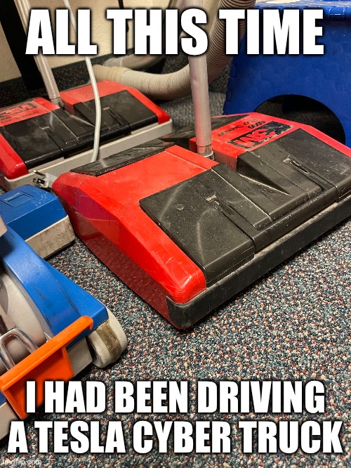 Cyber truck | ALL THIS TIME; I HAD BEEN DRIVING A TESLA CYBER TRUCK | image tagged in cleaning | made w/ Imgflip meme maker