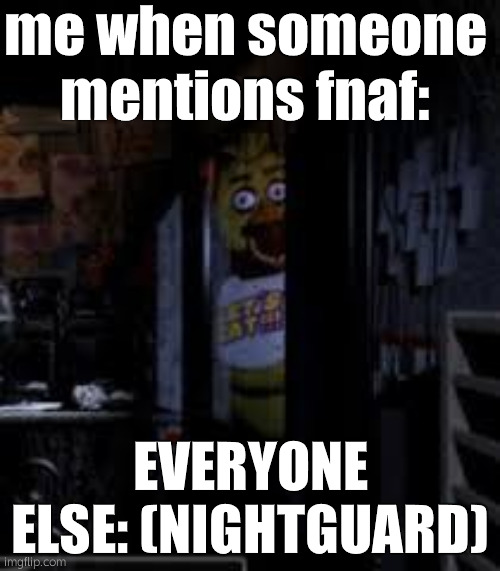 Chica Looking In Window FNAF | me when someone mentions fnaf:; EVERYONE ELSE: (NIGHTGUARD) | image tagged in chica looking in window fnaf | made w/ Imgflip meme maker