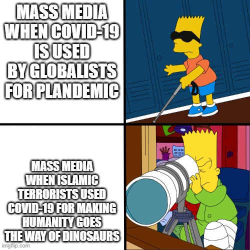 Blind Bart | MASS MEDIA WHEN COVID-19 IS USED BY GLOBALISTS FOR PLANDEMIC; MASS MEDIA WHEN ISLAMIC TERRORISTS USED COVID-19 FOR MAKING HUMANITY GOES THE WAY OF DINOSAURS | image tagged in blind bart,isis,covid-19,radical islam,war on terror,plandemic | made w/ Imgflip meme maker