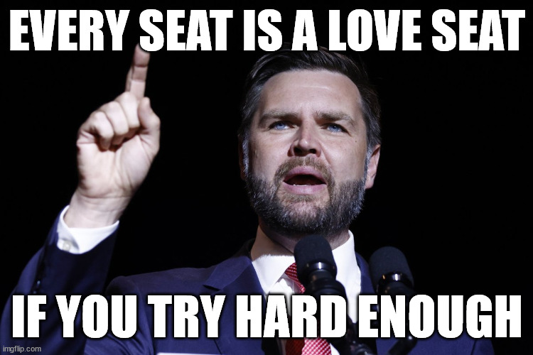 Jd vance | EVERY SEAT IS A LOVE SEAT; IF YOU TRY HARD ENOUGH | image tagged in jd vance | made w/ Imgflip meme maker