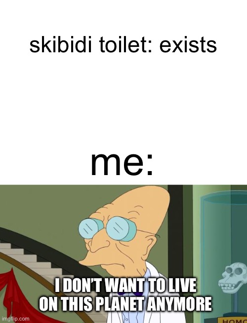 real | skibidi toilet: exists; me:; I DON’T WANT TO LIVE ON THIS PLANET ANYMORE | image tagged in blank white template,i don't want to live on this planet anymore,futurama | made w/ Imgflip meme maker