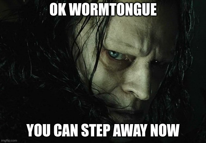 OK WORMTONGUE; YOU CAN STEP AWAY NOW | image tagged in memes | made w/ Imgflip meme maker